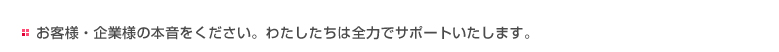 お客様・企業様の本音を下さい。わたしたちは全力でサポートいたします。